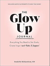 The Glow Up Journal: Everything You Need to Set Goals, Create Inspo—and Make It Happen!