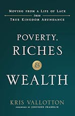 Poverty, Riches & Wealth: Moving From A Life Of Lack Into True Kingdom Abundance